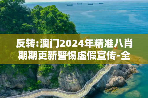 反转:澳门2024年精准八肖期期更新警惕虚假宣传-全面释义