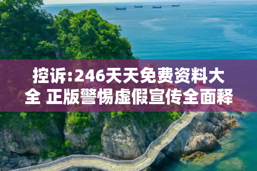 控诉:246天天免费资料大全 正版警惕虚假宣传全面释义