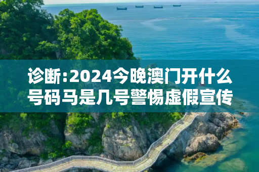 诊断:2024今晚澳门开什么号码马是几号警惕虚假宣传-全面释义、解释与落实
