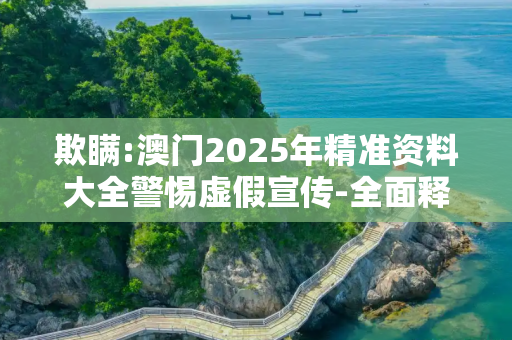欺瞒:澳门2025年精准资料大全警惕虚假宣传-全面释义