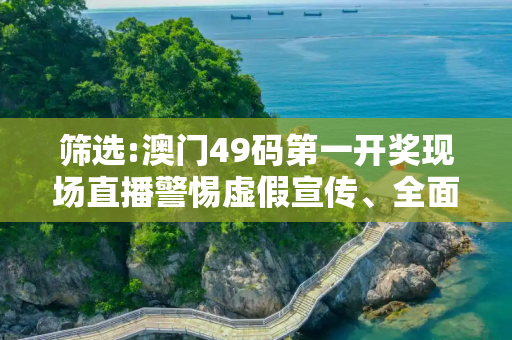筛选:澳门49码第一开奖现场直播警惕虚假宣传、全面解答