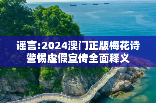 谣言:2024澳门正版梅花诗警惕虚假宣传全面释义