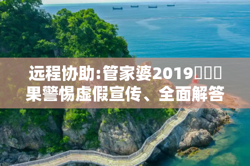 远程协助:管家婆2019開獎結果警惕虚假宣传、全面解答与解释