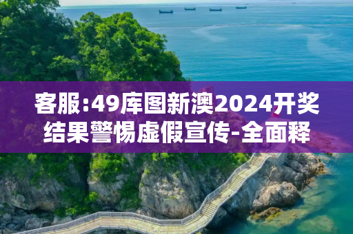 客服:49库图新澳2024开奖结果警惕虚假宣传-全面释义