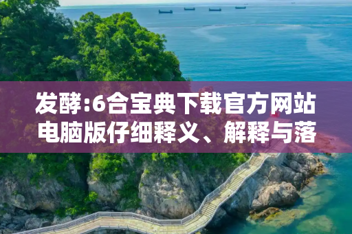 发酵:6合宝典下载官方网站电脑版仔细释义、解释与落实