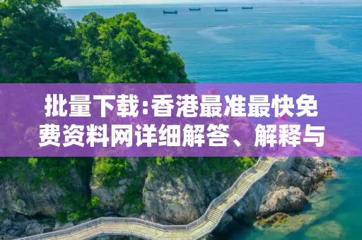 批量下载:香港最准最快免费资料网详细解答、解释与落实