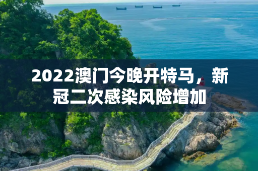 2022澳门今晚开特马，新冠二次感染风险增加