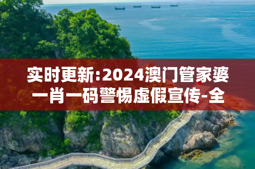 实时更新:2024澳门管家婆一肖一码警惕虚假宣传-全面释义