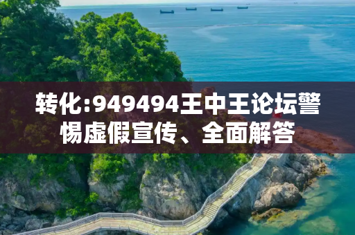 转化:949494王中王论坛警惕虚假宣传、全面解答