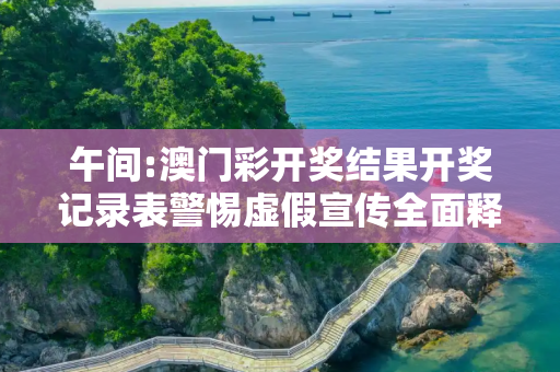 午间:澳门彩开奖结果开奖记录表警惕虚假宣传全面释义