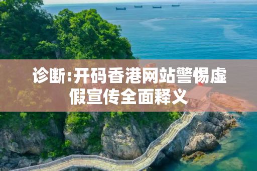 诊断:开码香港网站警惕虚假宣传全面释义