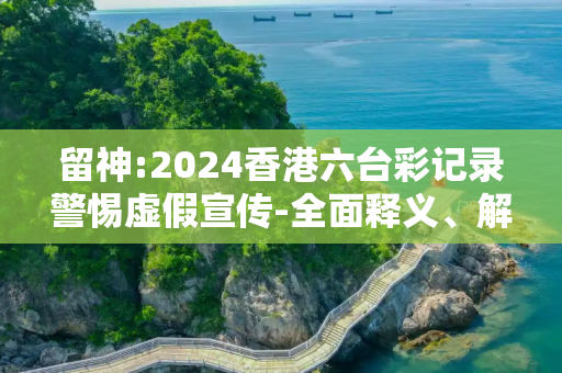 留神:2024香港六台彩记录警惕虚假宣传-全面释义、解释与落实