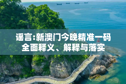 谣言:新澳门今晚精准一码全面释义、解释与落实
