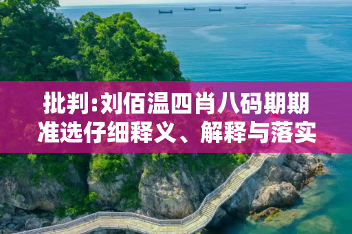 批判:刘佰温四肖八码期期准选仔细释义、解释与落实