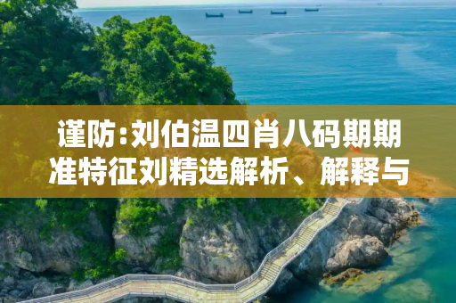 谨防:刘伯温四肖八码期期准特征刘精选解析、解释与落实