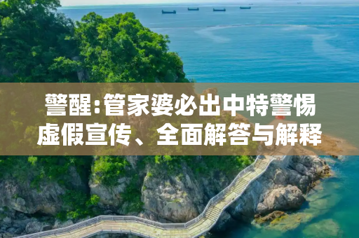警醒:管家婆必出中特警惕虚假宣传、全面解答与解释