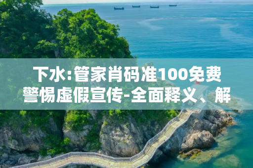 下水:管家肖码准100免费警惕虚假宣传-全面释义、解释与落实