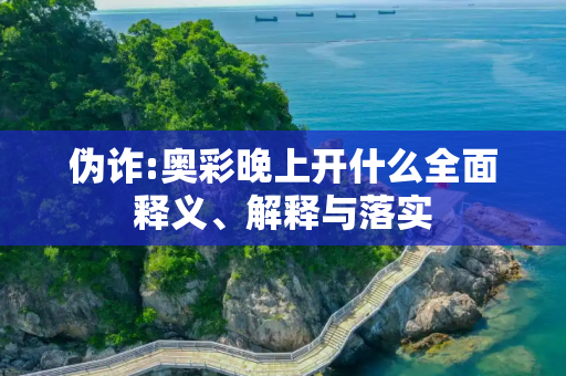 伪诈:奥彩晚上开什么全面释义、解释与落实