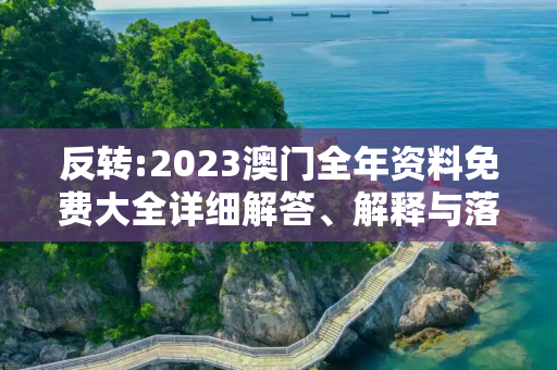 反转:2023澳门全年资料免费大全详细解答、解释与落实