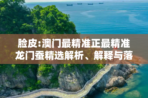 脸皮:澳门最精准正最精准龙门蚕精选解析、解释与落实