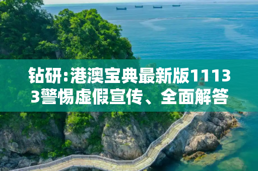 钻研:港澳宝典最新版11133警惕虚假宣传、全面解答