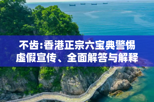 不齿:香港正宗六宝典警惕虚假宣传、全面解答与解释