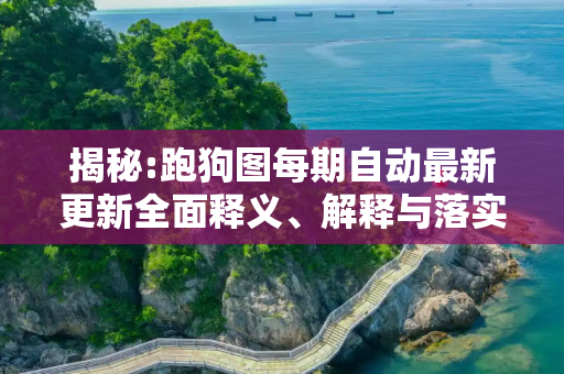 揭秘:跑狗图每期自动最新更新全面释义、解释与落实
