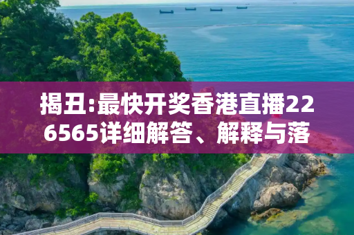 揭丑:最快开奖香港直播226565详细解答、解释与落实