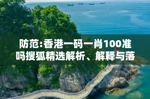 防范:香港一码一肖100准吗搜狐精选解析、解释与落实