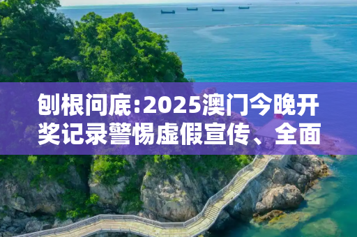 刨根问底:2025澳门今晚开奖记录警惕虚假宣传、全面解答