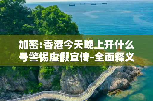 加密:香港今天晚上开什么号警惕虚假宣传-全面释义、解释与落实