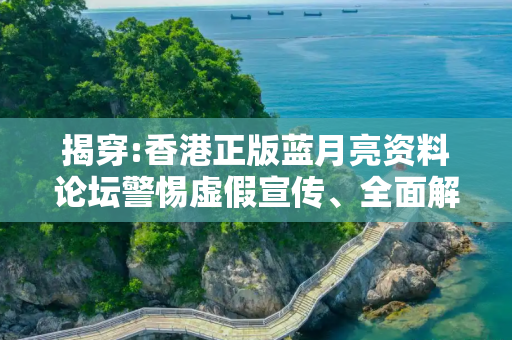揭穿:香港正版蓝月亮资料论坛警惕虚假宣传、全面解答与解释