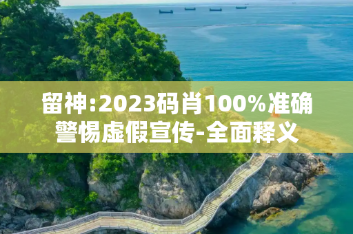 留神:2023码肖100%准确警惕虚假宣传-全面释义