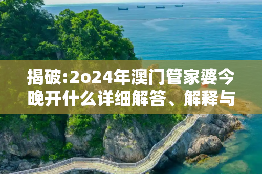 揭破:2o24年澳门管家婆今晚开什么详细解答、解释与落实