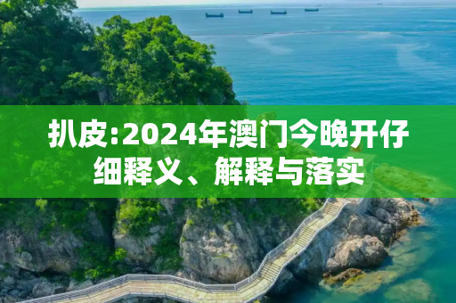 扒皮:2024年澳门今晚开仔细释义、解释与落实