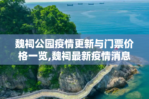 魏祠公园疫情更新与门票价格一览,魏祠最新疫情消息通知:魏祠公园门票价格表