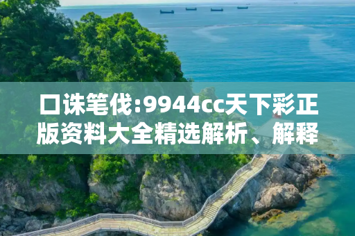 口诛笔伐:9944cc天下彩正版资料大全精选解析、解释与落实