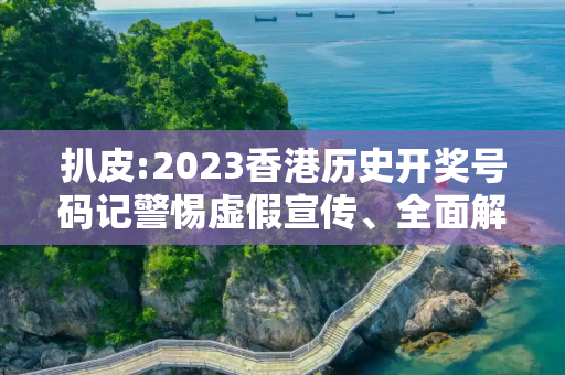 扒皮:2023香港历史开奖号码记警惕虚假宣传、全面解答