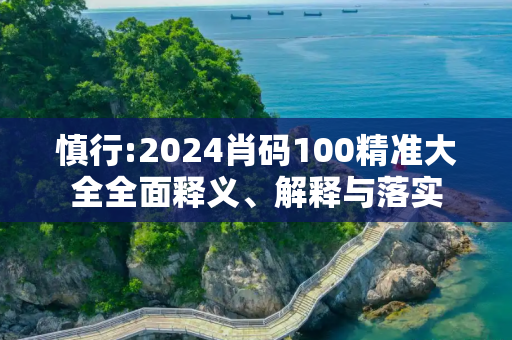 慎行:2024肖码100精准大全全面释义、解释与落实