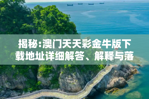 揭秘:澳门天天彩金牛版下载地址详细解答、解释与落实