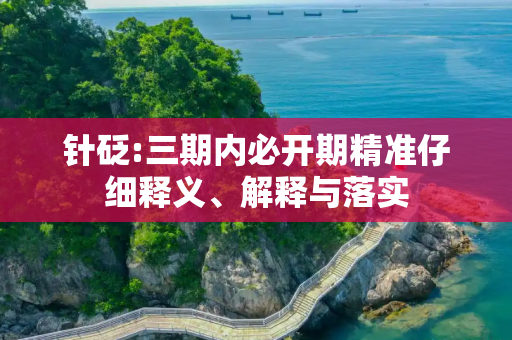 针砭:三期内必开期精准仔细释义、解释与落实