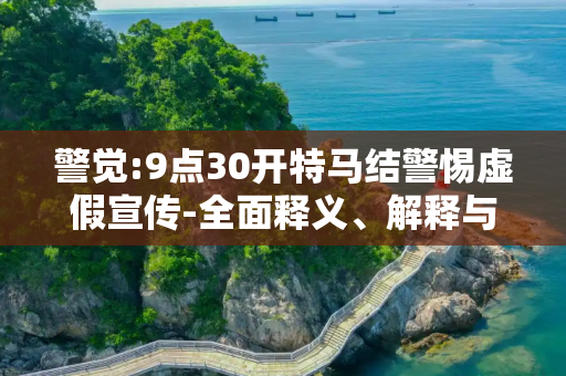 警觉:9点30开特马结警惕虚假宣传-全面释义、解释与落实