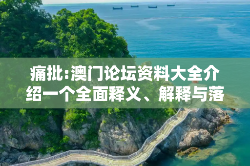 痛批:澳门论坛资料大全介绍一个全面释义、解释与落实