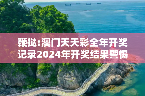 鞭挞:澳门天天彩全年开奖记录2024年开奖结果警惕虚假宣传-全面释义、解释与落实