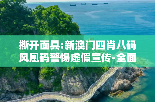 撕开面具:新澳门四肖八码风凰码警惕虚假宣传-全面释义、解释与落实