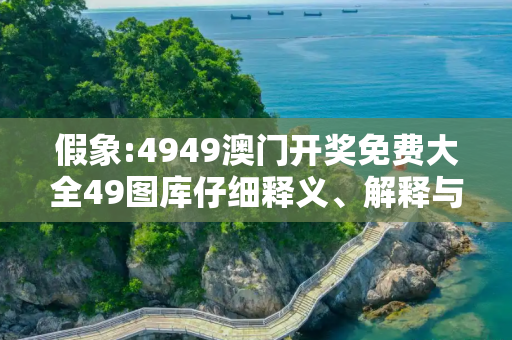 假象:4949澳门开奖免费大全49图库仔细释义、解释与落实