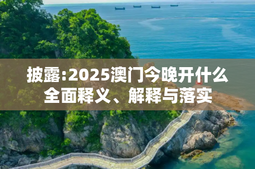 披露:2025澳门今晚开什么全面释义、解释与落实