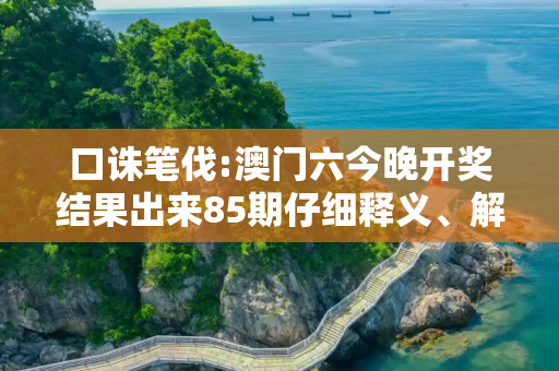 口诛笔伐:澳门六今晚开奖结果出来85期仔细释义、解释与落实