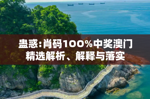 蛊惑:肖码1OO%中奖澳门精选解析、解释与落实
