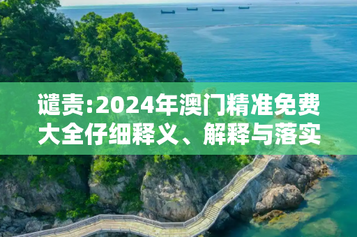 谴责:2024年澳门精准免费大全仔细释义、解释与落实